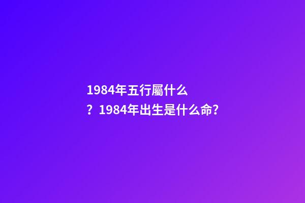 1984年五行屬什么？1984年出生是什么命？